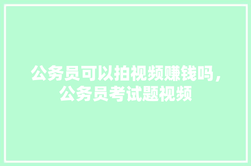 公务员可以拍视频赚钱吗，公务员考试题视频 专业填报