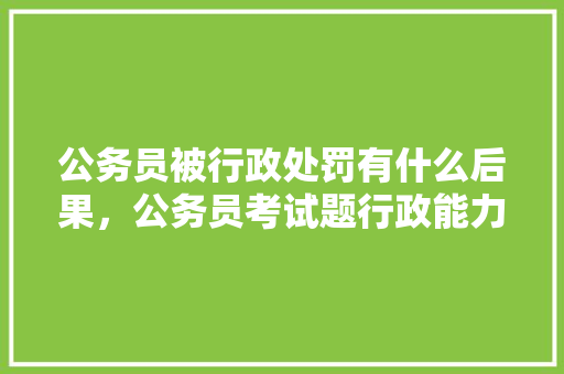 公务员被行政处罚有什么后果，公务员考试题行政能力测试 专业填报
