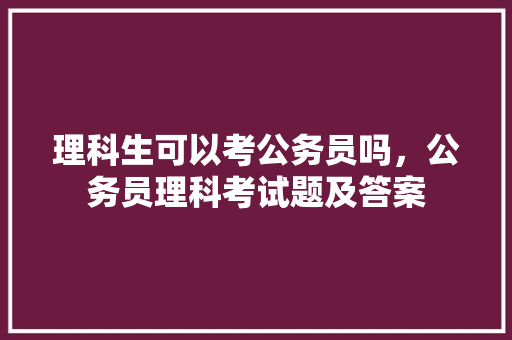 理科生可以考公务员吗，公务员理科考试题及答案 专业填报