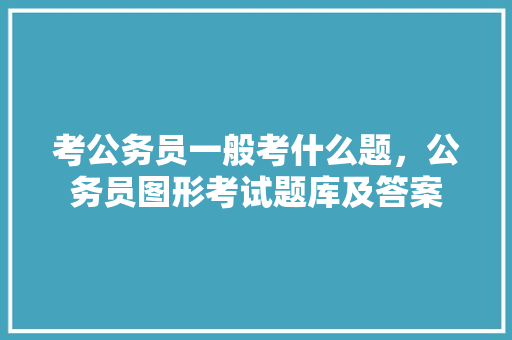 考公务员一般考什么题，公务员图形考试题库及答案