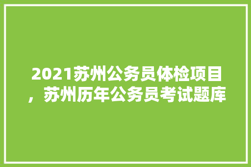 2021苏州公务员体检项目，苏州历年公务员考试题库及答案 建筑考试