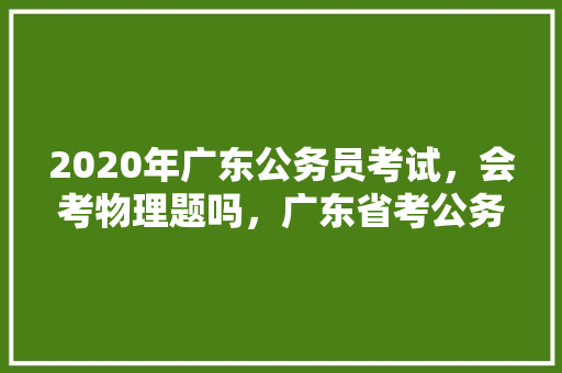 2020年广东公务员考试，会考物理题吗，广东省考公务员模拟题