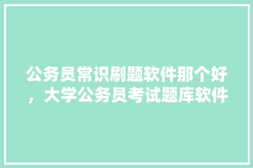 公务员常识刷题软件那个好，大学公务员考试题库软件哪个好 教育科普