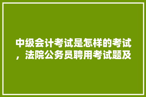 中级会计考试是怎样的考试，法院公务员聘用考试题及答案 专业填报