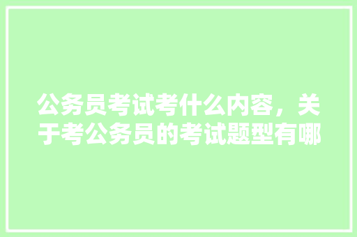 公务员考试考什么内容，关于考公务员的考试题型有哪些 大学排名