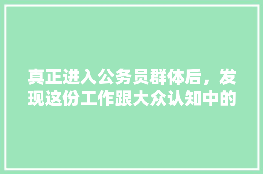 真正进入公务员群体后，发现这份工作跟大众认知中的有何不同，公务员下雨考试题难吗 公考知识