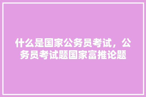 什么是国家公务员考试，公务员考试题国家富推论题 大学排名