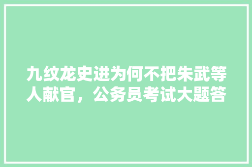 九纹龙史进为何不把朱武等人献官，公务员考试大题答题模板 专业填报