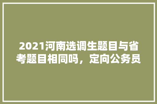 2021河南选调生题目与省考题目相同吗，定向公务员考试题目及答案 建筑考试