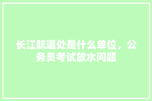长江航道处是什么单位，公务员考试放水问题 建筑考试