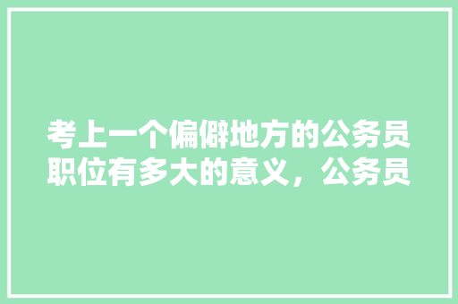考上一个偏僻地方的公务员职位有多大的意义，公务员修路考试题及答案 建筑考试