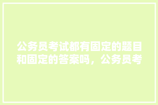 公务员考试都有固定的题目和固定的答案吗，公务员考试题目没写怎么办 教育科普
