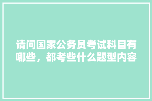 请问国家公务员考试科目有哪些，都考些什么题型内容，国家公务员考试题量分布 大学排名