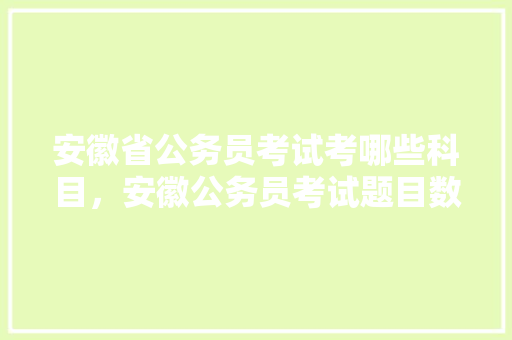 安徽省公务员考试考哪些科目，安徽公务员考试题目数量 大学排名