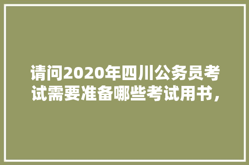 请问2020年四川公务员考试需要准备哪些考试用书，四川省公务员考试题库及答案4000题 公考知识