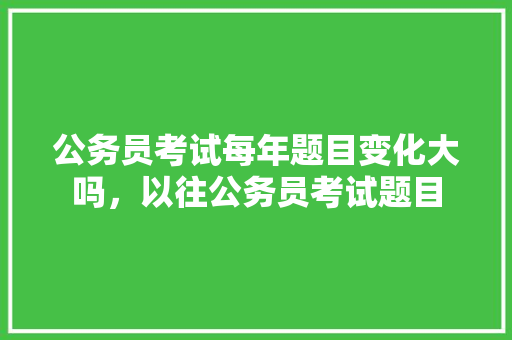 公务员考试每年题目变化大吗，以往公务员考试题目 建筑考试