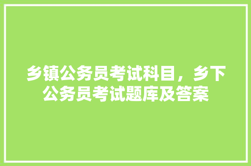 乡镇公务员考试科目，乡下公务员考试题库及答案 公考知识