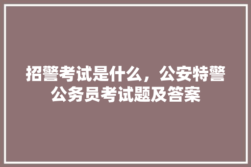 招警考试是什么，公安特警公务员考试题及答案