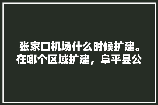 张家口机场什么时候扩建。在哪个区域扩建，阜平县公务员考试题库及答案 建筑考试