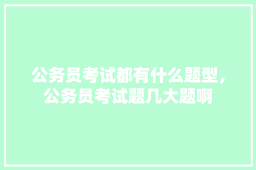 公务员考试都有什么题型，公务员考试题几大题啊 建筑考试
