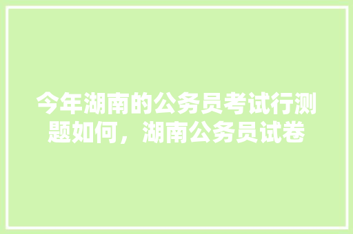 今年湖南的公务员考试行测题如何，湖南公务员试卷