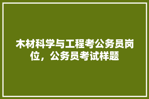 木材科学与工程考公务员岗位，公务员考试样题 大学排名