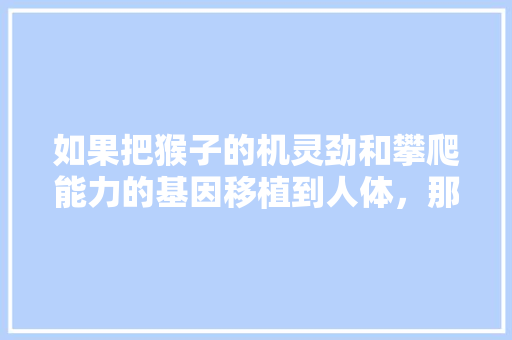 如果把猴子的机灵劲和攀爬能力的基因移植到人体，那人类将会怎样，公务员基因移植考试题型有哪些 教育科普