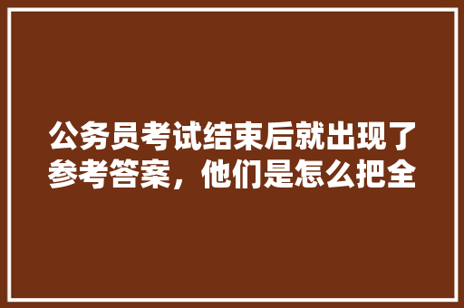 公务员考试结束后就出现了参考答案，他们是怎么把全部题目记录下来的，公务员考试题全部答案解析