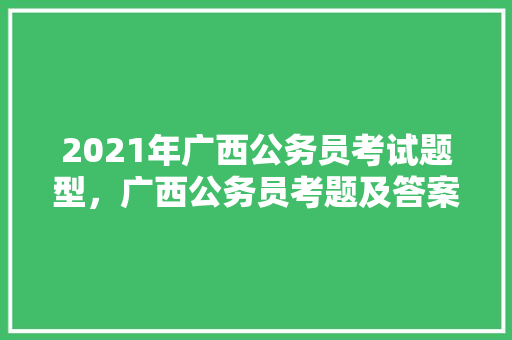 2021年广西公务员考试题型，广西公务员考题及答案 公考知识