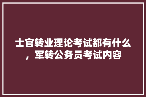 士官转业理论考试都有什么，军转公务员考试内容 专业填报