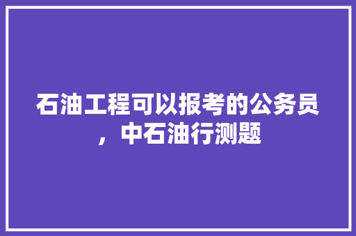 石油工程可以报考的公务员，中石油行测题 专业填报