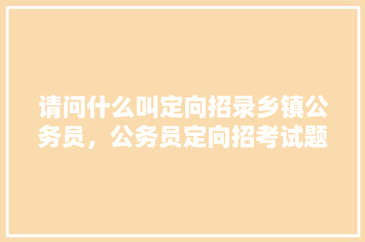请问什么叫定向招录乡镇公务员，公务员定向招考试题库及答案 公考知识