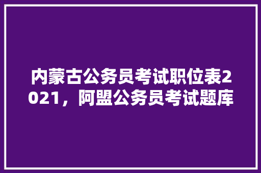 内蒙古公务员考试职位表2021，阿盟公务员考试题库及答案 公考知识