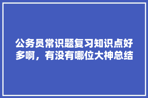 公务员常识题复习知识点好多啊，有没有哪位大神总结了常考知识点，公务员考试内容题