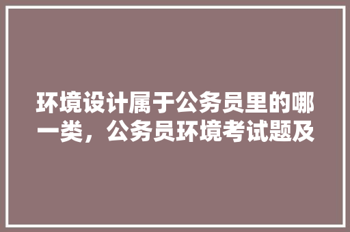 环境设计属于公务员里的哪一类，公务员环境考试题及答案