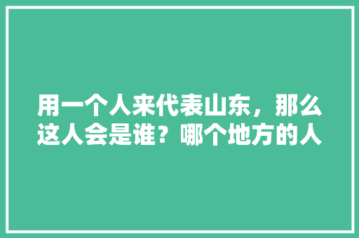 用一个人来代表山东，那么这人会是谁？哪个地方的人能代表中国，公务员诗词考试题库及答案 大学排名