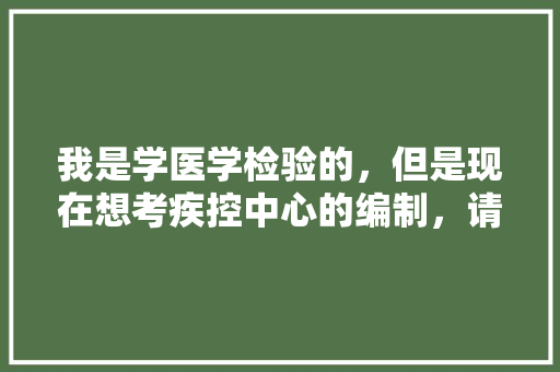 我是学医学检验的，但是现在想考疾控中心的编制，请求帮助，疾控中心公务员考试题目及答案 公考知识