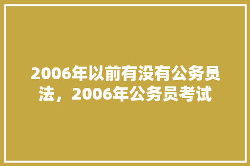 2006年以前有没有公务员法，2006年公务员考试 公考知识