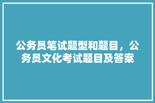 公务员笔试题型和题目，公务员文化考试题目及答案 教育科普