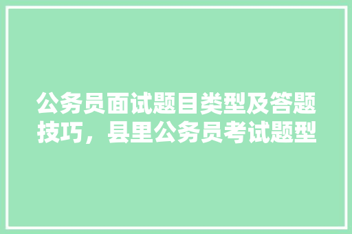 公务员面试题目类型及答题技巧，县里公务员考试题型有哪些 建筑考试