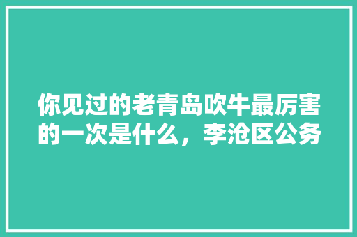 你见过的老青岛吹牛最厉害的一次是什么，李沧区公务员考试题及答案 教育科普