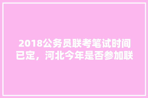 2018公务员联考笔试时间已定，河北今年是否参加联考，河北公务员联考试题及答案 公考知识