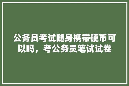 公务员考试随身携带硬币可以吗，考公务员笔试试卷 大学排名