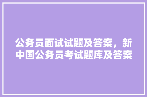 公务员面试试题及答案，新中国公务员考试题库及答案 专业填报
