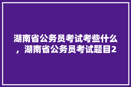 湖南省公务员考试考些什么，湖南省公务员考试题目2022真题百度文库 大学排名