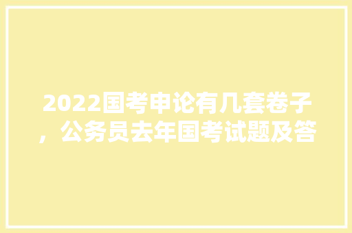 2022国考申论有几套卷子，公务员去年国考试题及答案 建筑考试
