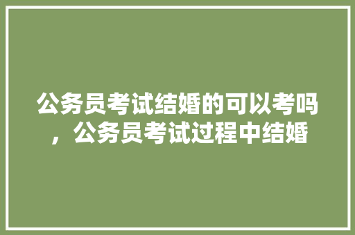 公务员考试结婚的可以考吗，公务员考试过程中结婚 建筑考试