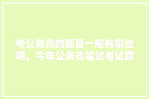 考公务员的题目一般有哪些呢，今年公务员笔试考试题目及答案