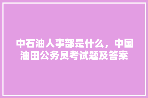 中石油人事部是什么，中国油田公务员考试题及答案 专业填报