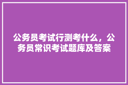 公务员考试行测考什么，公务员常识考试题库及答案 大学排名